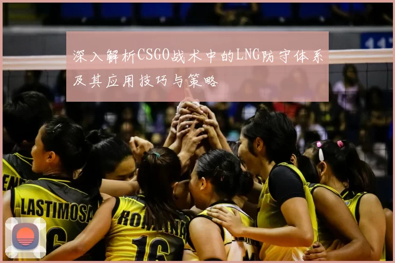 深入解析CSGO战术中的LNG防守体系及其应用技巧与策略
