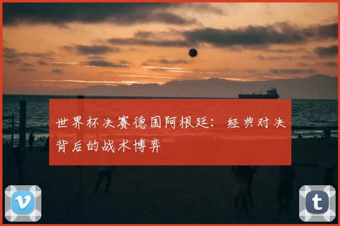 世界杯决赛德国阿根廷:经典对决背后的战术博弈