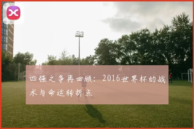 四强之争再回顾:2016世界杯的战术与命运转折点