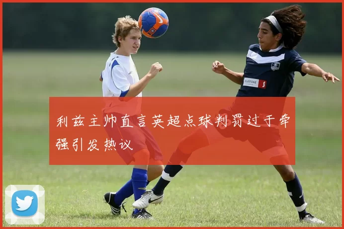 利兹主帅直言英超点球判罚过于牵强引发热议