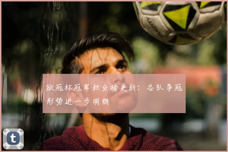 欧冠杯冠军积分榜更新：各队争冠形势进一步明朗