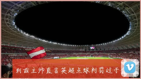 利兹主帅直言英超点球判罚过于牵强引发热议