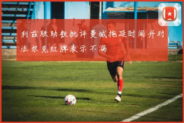 利兹联助教批评曼城拖延时间并对法尔克红牌表示不满