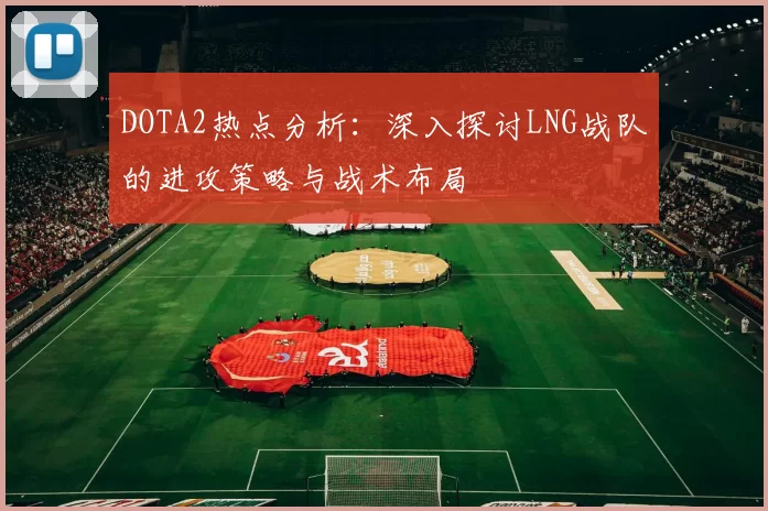 DOTA2热点分析：深入探讨LNG战队的进攻策略与战术布局