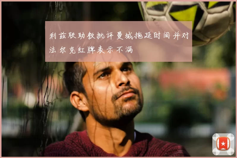 利兹联助教批评曼城拖延时间并对法尔克红牌表示不满
