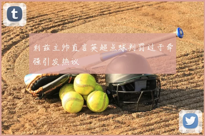 利兹主帅直言英超点球判罚过于牵强引发热议