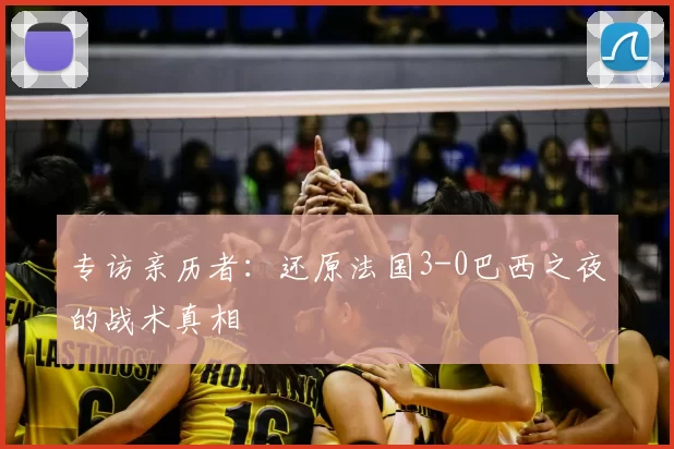专访亲历者:还原法国3-0巴西之夜的战术真相