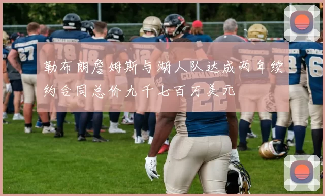 勒布朗詹姆斯与湖人队达成两年续约合同总价九千七百万美元