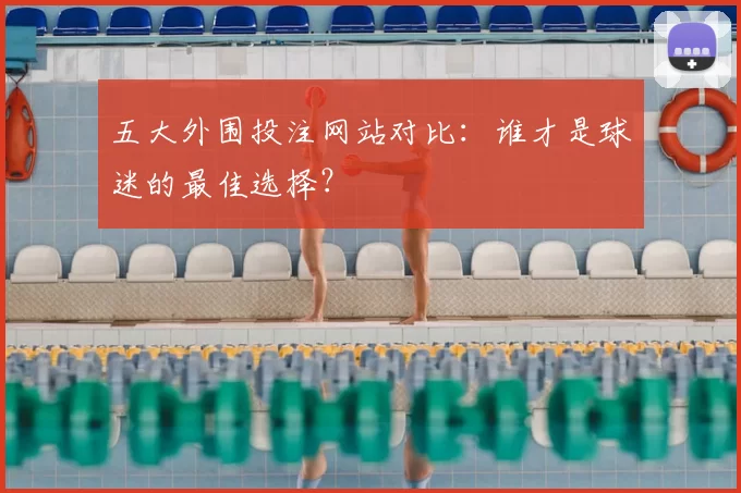 五大外围投注网站对比:谁才是球迷的最佳选择?