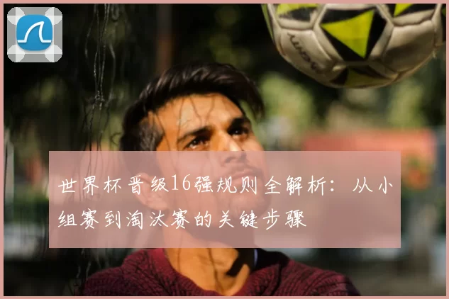 世界杯晋级16强规则全解析:从小组赛到淘汰赛的关键步骤