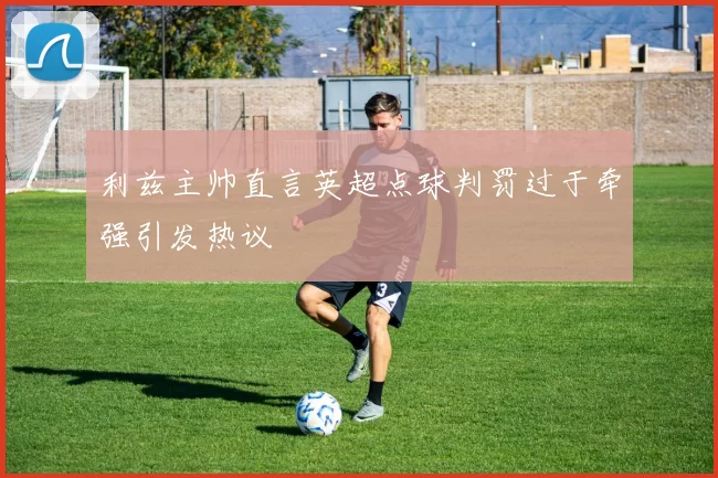利兹主帅直言英超点球判罚过于牵强引发热议