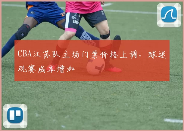 CBA江苏队主场门票价格上调,球迷观赛成本增加