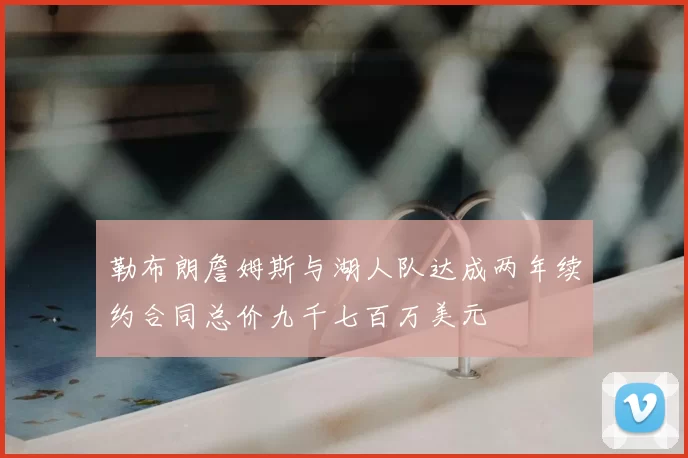 勒布朗詹姆斯与湖人队达成两年续约合同总价九千七百万美元