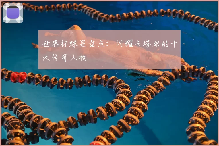 世界杯球星盘点:闪耀卡塔尔的十大传奇人物