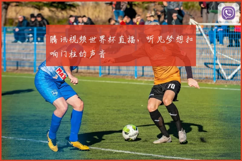 腾讯视频世界杯直播，听见梦想扣响门柱的声音