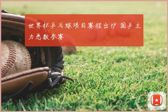 世界杯乒乓球项目赛程出炉 国乒主力悉数参赛