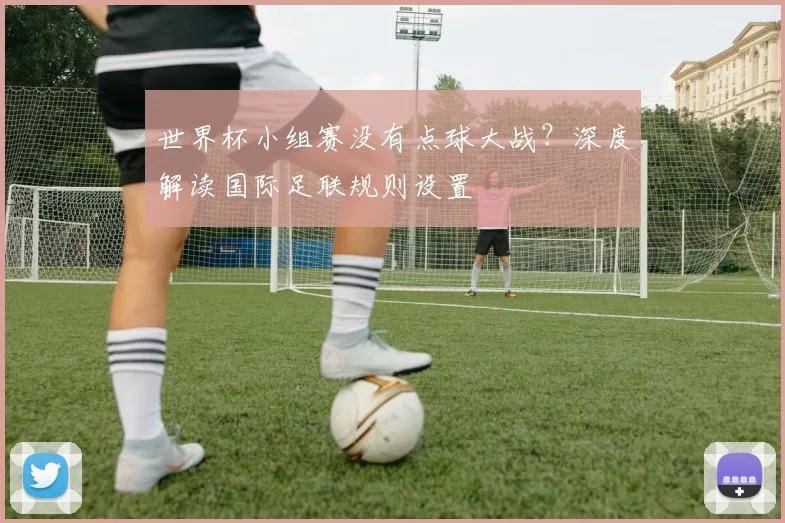 世界杯小组赛没有点球大战?深度解读国际足联规则设置