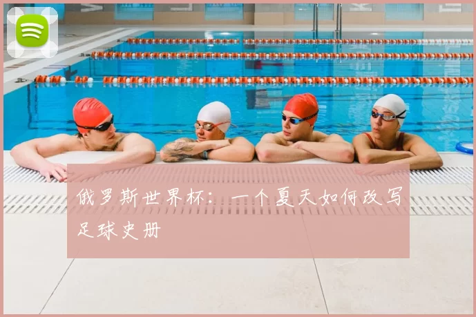 俄罗斯世界杯:一个夏天如何改写足球史册