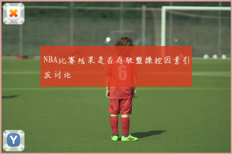 NBA比赛结果是否存联盟操控因素引发讨论