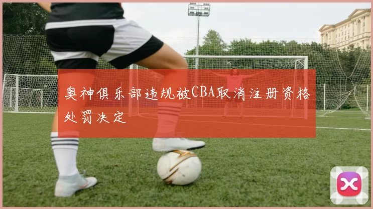 奥神俱乐部违规被CBA取消注册资格处罚决定