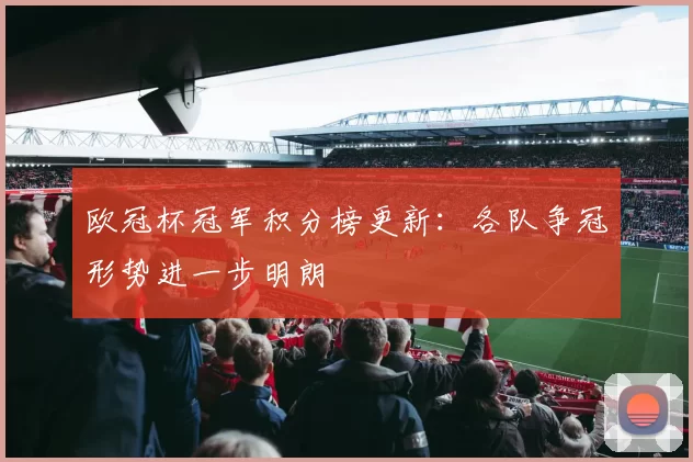 欧冠杯冠军积分榜更新：各队争冠形势进一步明朗