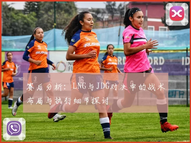 赛后分析:LNG与JDG对决中的战术布局与执行细节探讨