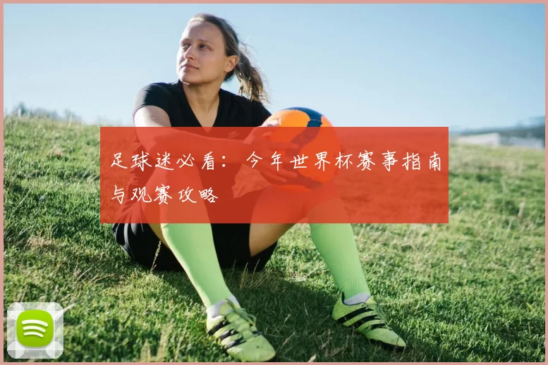 足球迷必看：今年世界杯赛事指南与观赛攻略
