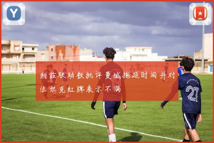 利兹联助教批评曼城拖延时间并对法尔克红牌表示不满