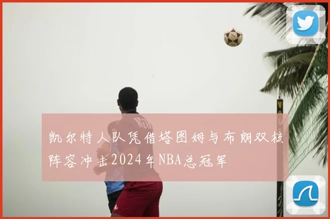 凯尔特人队凭借塔图姆与布朗双核阵容冲击2024年NBA总冠军