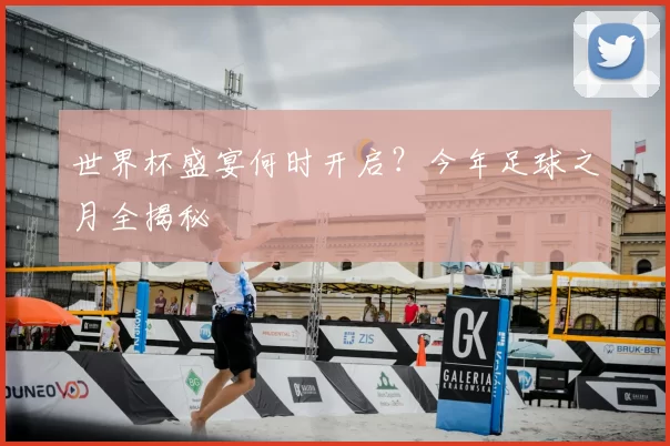 世界杯盛宴何时开启?今年足球之月全揭秘