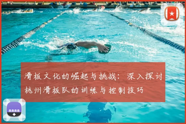 滑板文化的崛起与挑战:深入探讨杭州滑板队的训练与控制技巧