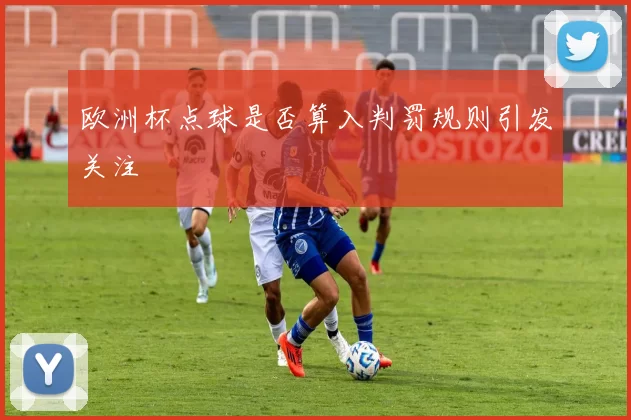 欧洲杯点球是否算入判罚规则引发关注