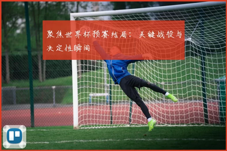 聚焦世界杯预赛结局：关键战役与决定性瞬间