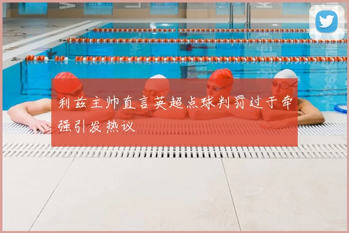 利兹主帅直言英超点球判罚过于牵强引发热议