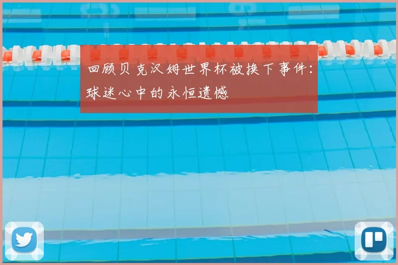 回顾贝克汉姆世界杯被换下事件:球迷心中的永恒遗憾