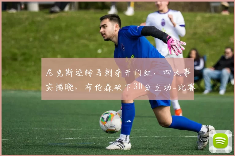 尼克斯逆转马刺夺开门红,四大事实揭晓,布伦森砍下30分立功_比赛_篮板_1
