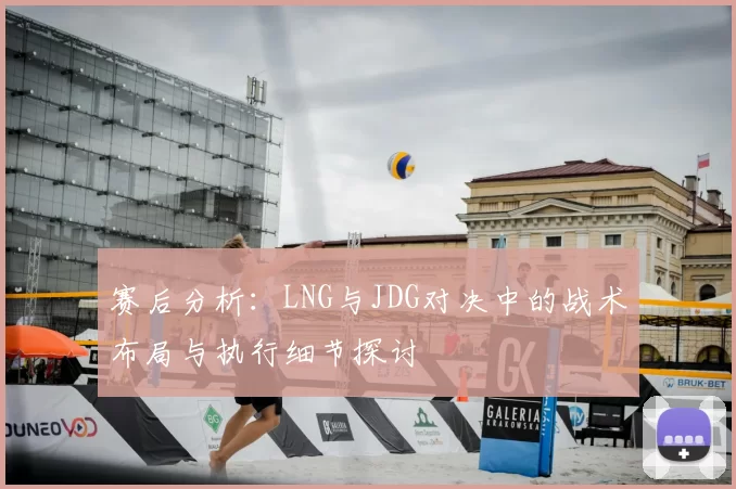 赛后分析:LNG与JDG对决中的战术布局与执行细节探讨