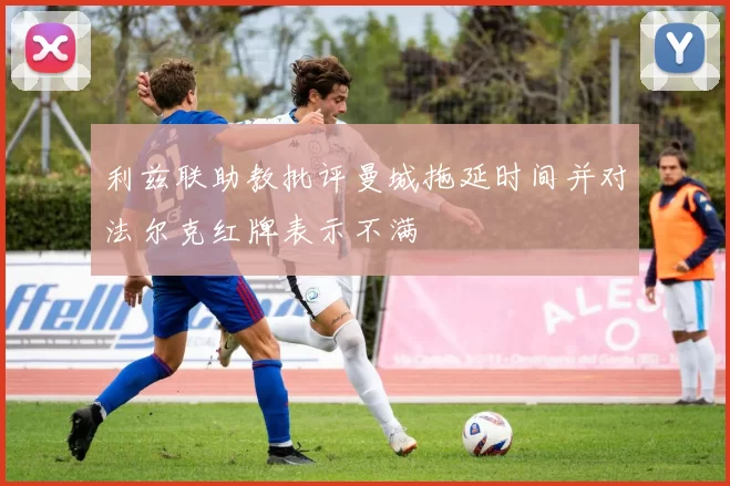 利兹联助教批评曼城拖延时间并对法尔克红牌表示不满
