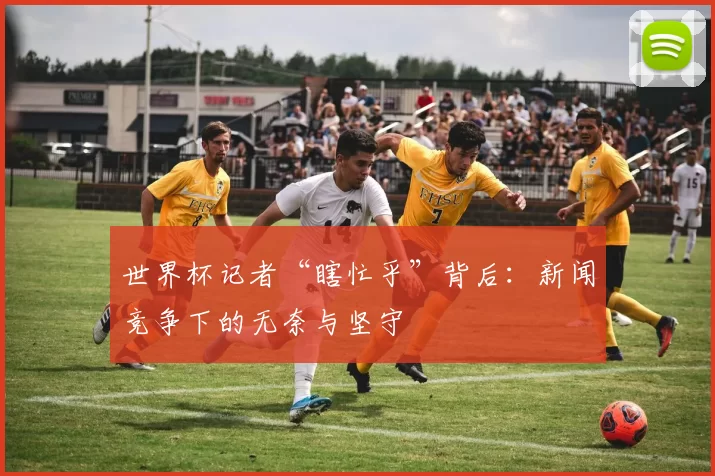 世界杯记者“瞎忙乎”背后：新闻竞争下的无奈与坚守