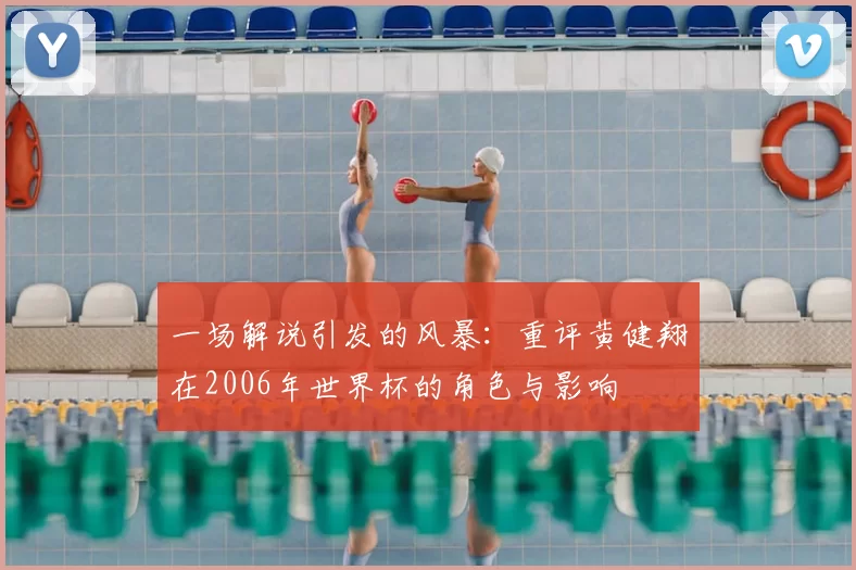 一场解说引发的风暴:重评黄健翔在2006年世界杯的角色与影响