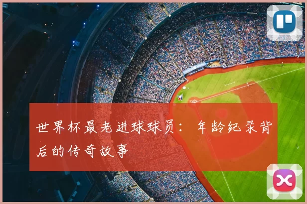 世界杯最老进球球员:年龄纪录背后的传奇故事