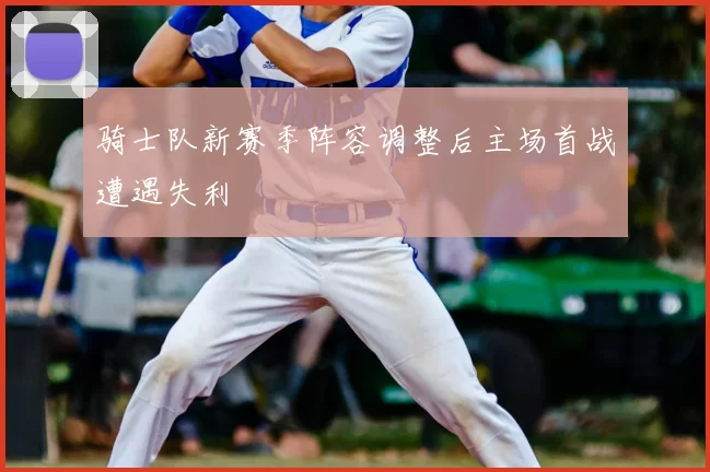 骑士队新赛季阵容调整后主场首战遭遇失利