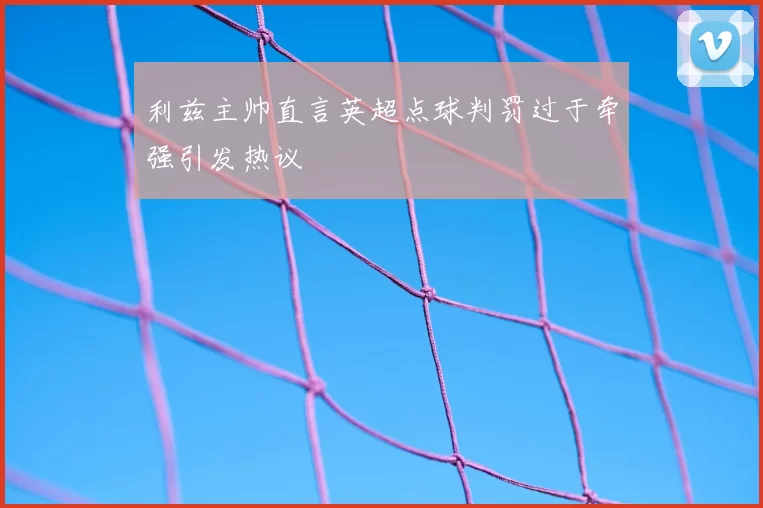 利兹主帅直言英超点球判罚过于牵强引发热议