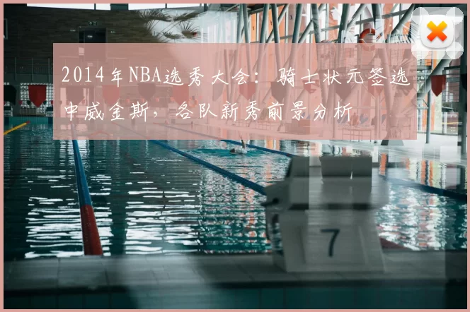 2014年NBA选秀大会:骑士状元签选中威金斯,各队新秀前景分析