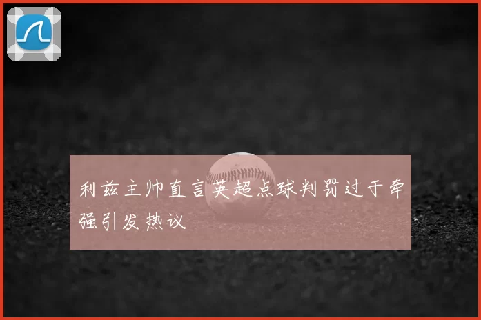 利兹主帅直言英超点球判罚过于牵强引发热议