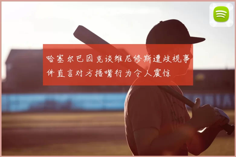 哈塞尔巴因克谈维尼修斯遭歧视事件直言对方捂嘴行为令人震惊
