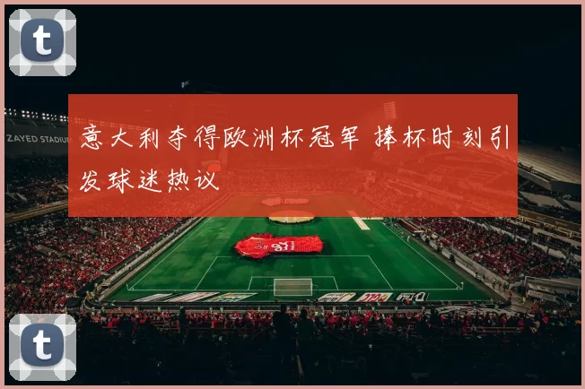 意大利夺得欧洲杯冠军 捧杯时刻引发球迷热议