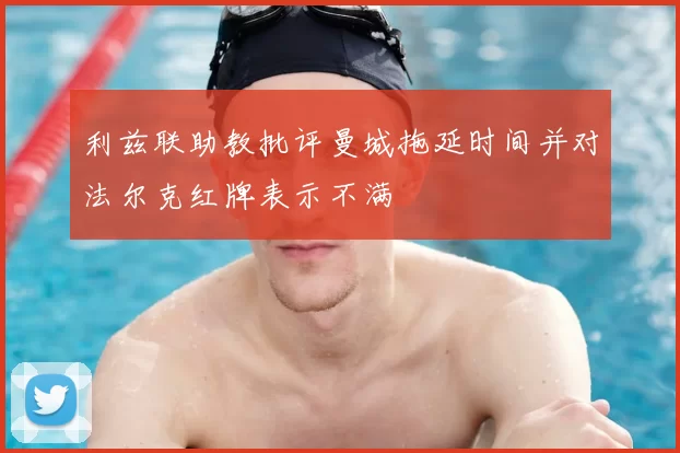 利兹联助教批评曼城拖延时间并对法尔克红牌表示不满