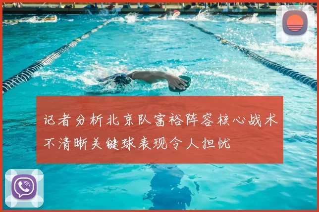 记者分析北京队富裕阵容核心战术不清晰关键球表现令人担忧