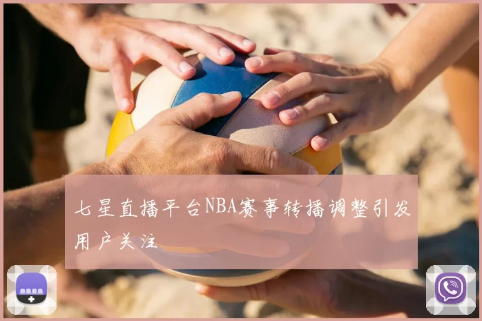 七星直播平台NBA赛事转播调整引发用户关注